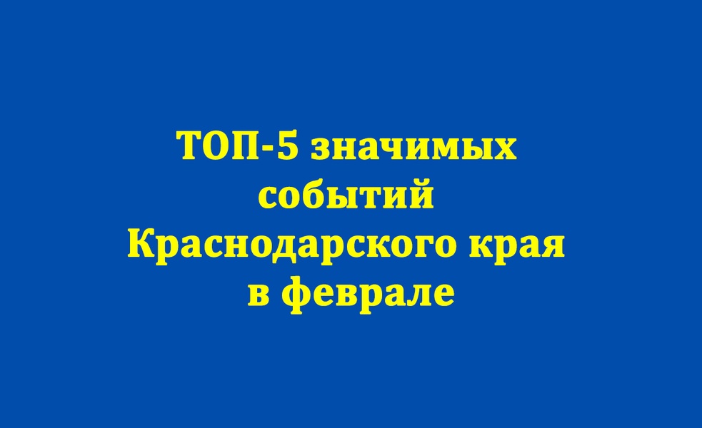 ТОП-5 значимых событий Краснодарского края в феврале